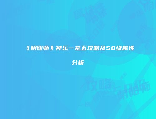 《阴阳师》神乐一拖五攻略及50级属性分析
