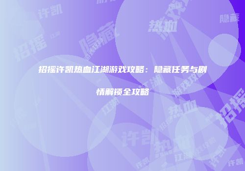招摇许凯热血江湖游戏攻略：隐藏任务与剧情解锁全攻略