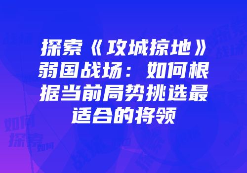 探索《攻城掠地》弱国战场:如何根据当前局势挑选最适合的将领