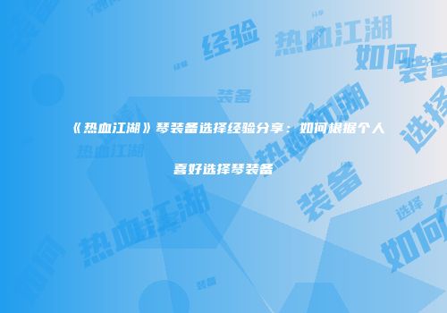 《热血江湖》琴装备选择经验分享：如何根据个人喜好选择琴装备