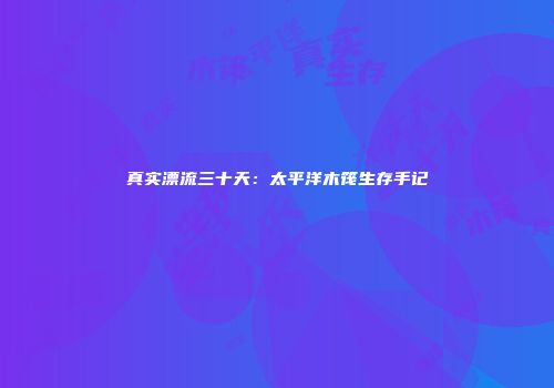 真实漂流三十天：太平洋木筏生存手记
