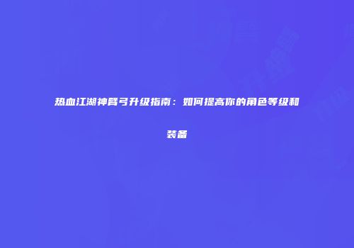 热血江湖神臂弓升级指南:如何提高你的角色等级和装备
