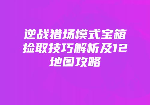 逆战猎场模式宝箱捡取技巧解析及12地图攻略