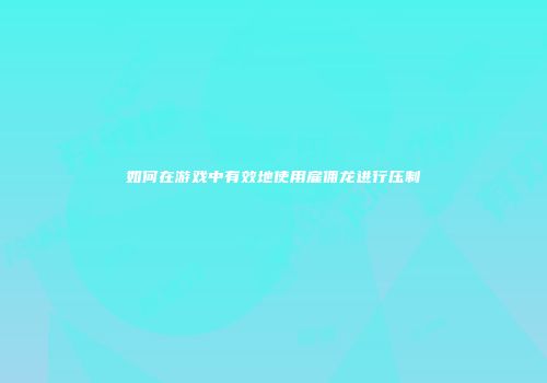 如何在游戏中有效地使用雇佣龙进行压制