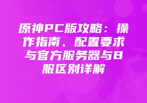 原神PC版攻略：操作指南、配置要求与官方服务器与B服区别详解