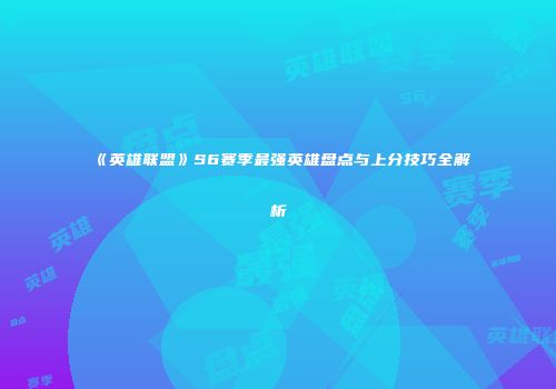 《英雄联盟》S6赛季最强英雄盘点与上分技巧全解析