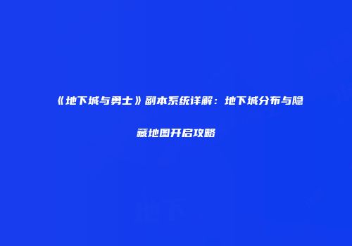《地下城与勇士》副本系统详解：地下城分布与隐藏地图开启攻略