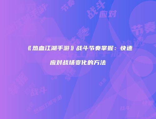 《热血江湖手游》战斗节奏掌握：快速应对战场变化的方法