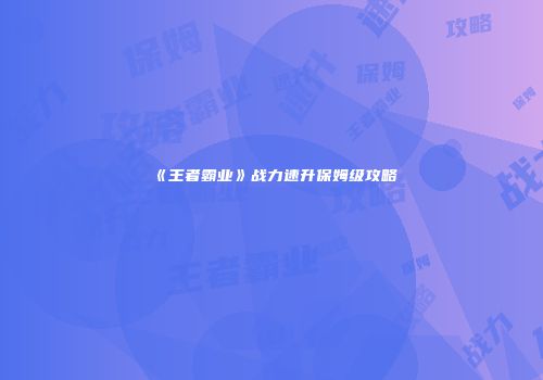 《王者霸业》战力速升保姆级攻略