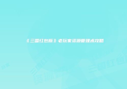 《三国红包版》老玩家资源管理术攻略