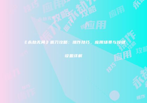 《永劫无间》振刀攻略：操作技巧、应用场景与按键设置详解