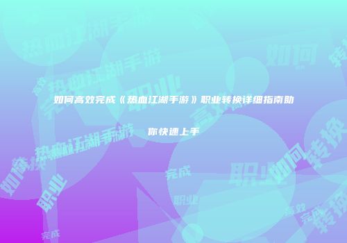 如何高效完成《热血江湖手游》职业转换详细指南助你快速上手