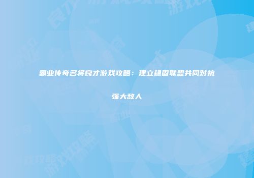 霸业传奇名将良才游戏攻略：建立稳固联盟共同对抗强大敌人