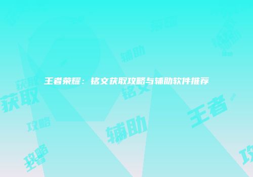 王者荣耀：铭文获取攻略与辅助软件推荐