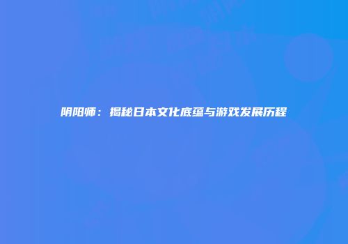 阴阳师：揭秘日本文化底蕴与游戏发展历程