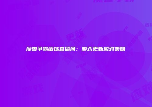 魔兽争霸蛋挞直播间：游戏更新应对策略
