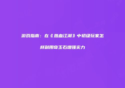 游戏指南：在《热血江湖》中初级玩家怎样利用奇玉石增强实力