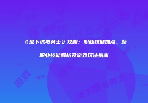 《地下城与勇士》攻略：职业技能加点、新职业技能解析及游戏玩法指南