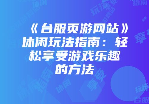 《台服页游网站》休闲玩法指南：轻松享受游戏乐趣的方法