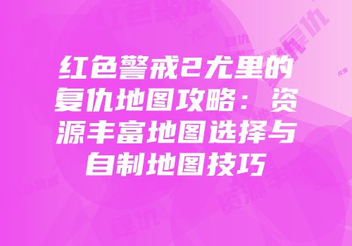 红色警戒2尤里的复仇地图攻略：资源丰富地图选择与自制地图技巧