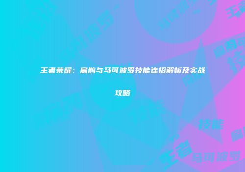 王者荣耀：扁鹊与马可波罗技能连招解析及实战攻略