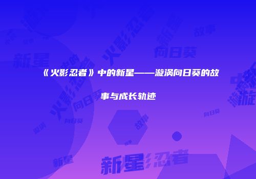 《火影忍者》中的新星——漩涡向日葵的故事与成长轨迹