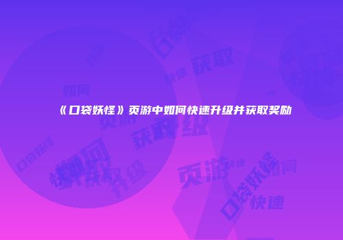 《口袋妖怪》页游中如何快速升级并获取奖励