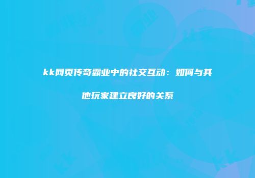 kk网页传奇霸业中的社交互动：如何与其他玩家建立良好的关系