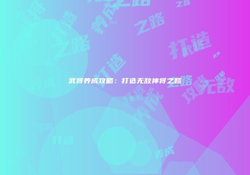 武将养成攻略：打造无敌神将之路