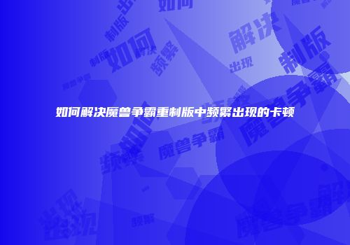 如何解决魔兽争霸重制版中频繁出现的卡顿