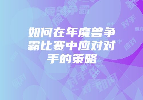 如何在年魔兽争霸比赛中应对对手的策略