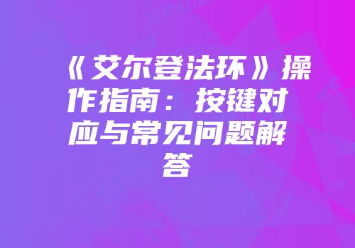 《艾尔登法环》操作指南：按键对应与常见问题解答