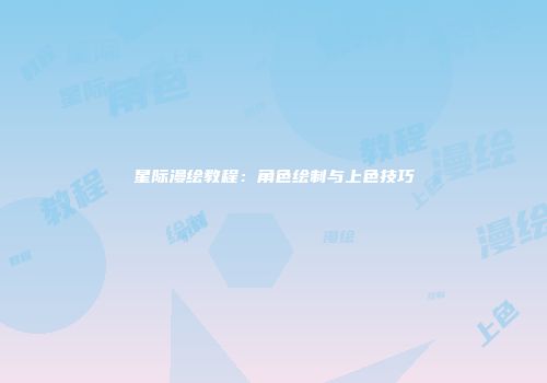 星际漫绘教程：角色绘制与上色技巧