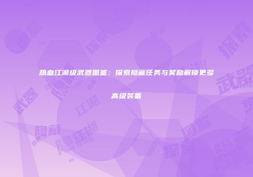 热血江湖级武器图鉴：探索隐藏任务与奖励解锁更多高级装备