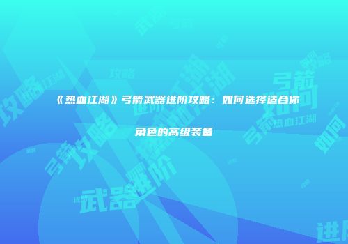 《热血江湖》弓箭武器进阶攻略：如何选择适合你角色的高级装备