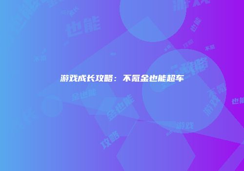 游戏成长攻略：不氪金也能超车