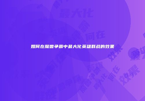 如何在魔兽争霸中最大化英雄群战的效果