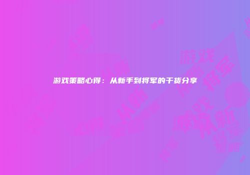 游戏策略心得：从新手到将军的干货分享