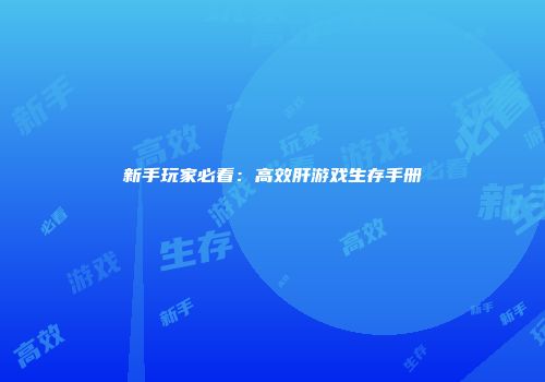 新手玩家必看：高效肝游戏生存手册