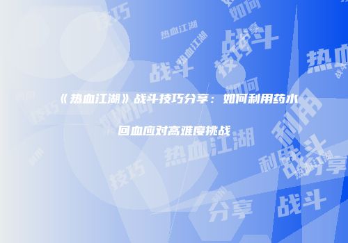 《热血江湖》战斗技巧分享：如何利用药水回血应对高难度挑战