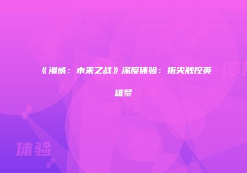 《漫威：未来之战》深度体验：指尖触控英雄梦