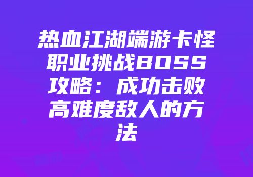 热血江湖端游卡怪职业挑战BOSS攻略：成功击败高难度敌人的方法