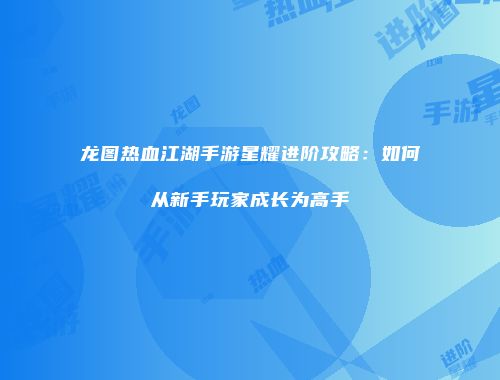 龙图热血江湖手游星耀进阶攻略：如何从新手玩家成长为高手