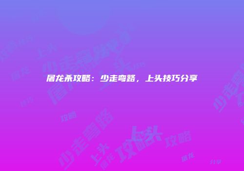 屠龙杀攻略：少走弯路，上头技巧分享