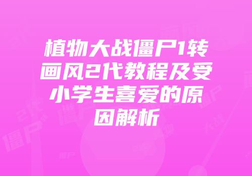 植物大战僵尸1转画风2代教程及受小学生喜爱的原因解析