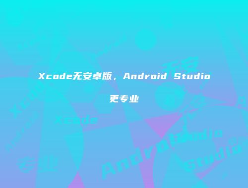 Xcode无安卓版，Android Studio更专业