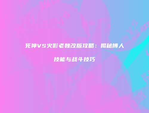 死神VS火影老魏改版攻略：揭秘博人技能与战斗技巧