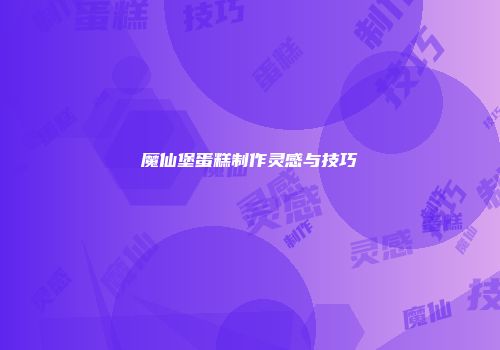魔仙堡蛋糕制作灵感与技巧