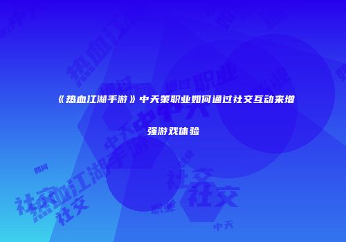 《热血江湖手游》中天策职业如何通过社交互动来增强游戏体验