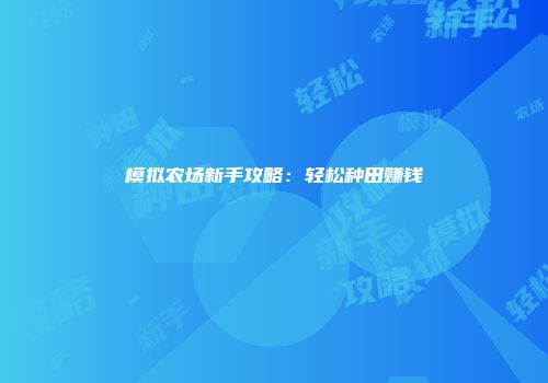 模拟农场新手攻略：轻松种田赚钱